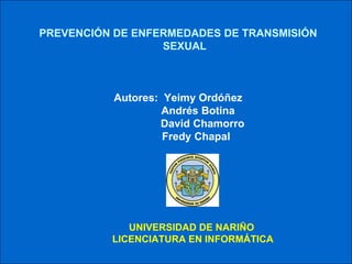 10/09/11 PREVENCIÓN DE ENFERMEDADES DE TRANSMISIÓN SEXUAL Autores:  Yeimy Ordóñez 	         Andrés Botina  	            David Chamorro FredyChapal           UNIVERSIDAD DE NARIÑO            LICENCIATURA EN INFORMÁTICA 