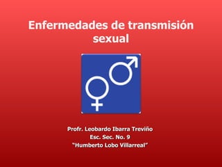 Enfermedades de transmisión
          sexual




      Profr. Leobardo Ibarra Treviño
               Esc. Sec. No. 9
        “Humberto Lobo Villarreal”
 