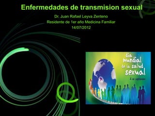 Enfermedades de transmision sexual
           Dr. Juan Rafael Leyva Zenteno
       Residente de 1er año Medicina Familiar
                     14/07/2012
 