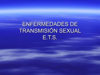 ENFERMEDADES DE TRANSMISIÓN SEXUAL E.T.S. 