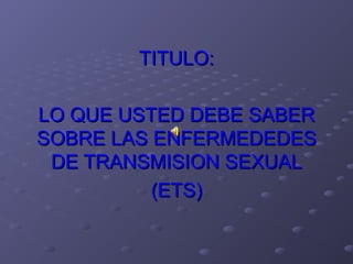 TITULO:

LO QUE USTED DEBE SABER
SOBRE LAS ENFERMEDEDES
 DE TRANSMISION SEXUAL
          (ETS)
 