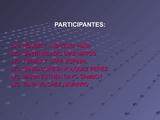 PARTICIPANTES:


LIC. ROSSELL F. BATISTA PEÑA
LIC. SANTA MILADIS DIAZ MATOS
LIC. YUDELKY LARA ESPINAL
LIC. SANTA LORETA VOLQUEZ PEREZ
LIC. MARIA ESTHER CAYO SAMBOY
LIC. TANIA VILCHEZ NAVARRO
 