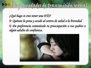 ¿Qué hago si creo tener una ETS?
Quítate la pena y acude al centro de salud a la brevedad
De preferencia comunícale tu preocupación a tus padres o
algún adulto de confianza.
 