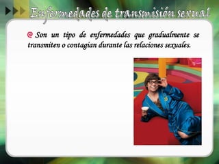 Son un tipo de enfermedades que gradualmente se
transmiten o contagian durante las relaciones sexuales.
 