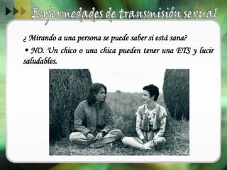 ¿ Mirando a una persona se puede saber si está sana?
• NO. Un chico o una chica pueden tener una ETS y lucir
saludables.
 