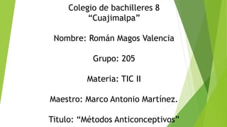 Colegio de bachilleres 8
“Cuajimalpa”
Nombre: Román Magos Valencia
Grupo: 205
Materia: TIC II
Maestro: Marco Antonio Martínez.
Titulo: “Métodos Anticonceptivos”
 