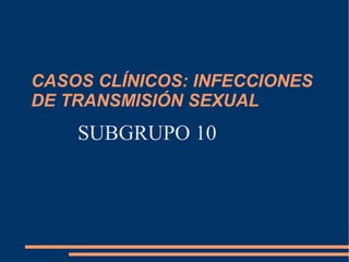 CASOS CLÍNICOS: INFECCIONES
DE TRANSMISIÓN SEXUAL
SUBGRUPO 10
 