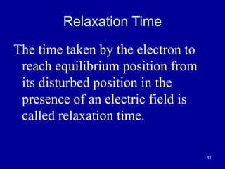 11
Relaxation Time
The time taken by the electron to
reach equilibrium position from
its disturbed position in the
presence of an electric field is
called relaxation time.
 