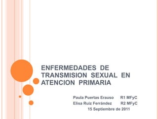 ENFERMEDADES  DE  TRANSMISION  SEXUAL  EN ATENCION  PRIMARIA Paula Puertas Erauso  R1 MFyC Elisa Ruiz Ferrández  R2 MFyC 15 Septiembre de 2011 