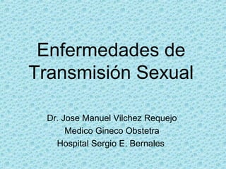 Enfermedades de
Transmisión Sexual
Dr. Jose Manuel Vilchez Requejo
Medico Gineco Obstetra
Hospital Sergio E. Bernales
 