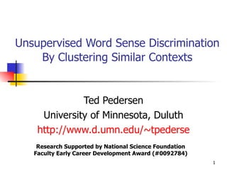 Unsupervised Word Sense Discrimination   By Clustering Similar Contexts Ted Pedersen University of Minnesota, Duluth http:// www.d.umn.edu/~tpederse Research Supported by National Science Foundation Faculty Early Career Development Award (#0092784) 
