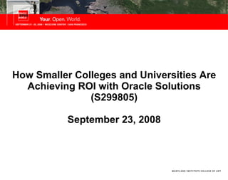 How Smaller Colleges and Universities Are Achieving ROI with Oracle Solutions (S299805) September 23, 2008 