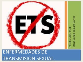ENFERMEDADES DE
TRANSMISION SEXUAL.
PRESENTADOPOR:
MariaCamilaTamaraCortes
 