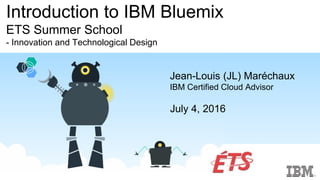 Introduction to IBM Bluemix
ETS Summer School
- Innovation and Technological Design
Jean-Louis (JL) Maréchaux
IBM Certified Cloud Advisor
July 4, 2016
 