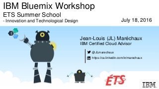 IBM Bluemix Workshop
ETS Summer School
- Innovation and Technological Design
Jean-Louis (JL) Maréchaux
IBM Certified Cloud Advisor
July 18, 2016
@JLmarechaux
https://ca.linkedin.com/in/marechaux
 