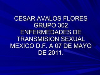 CESAR AVALOS FLORES GRUPO 302 ENFERMEDADES DE TRANSMISION SEXUAL MEXICO D.F. A 07 DE MAYO DE 2011. 