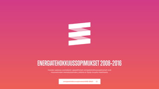 1
ENERGIATEHOKKUUSSOPIMUKSET2008–2016
Vuosien saatossa suomalaiset vapaaehtoiset energiatehokkuussopimukset ovat
muovautuneet menestystarinaksi, jollaista ei löydy muualta maailmasta.
energiatehokkuussopimukset2008-2016.fi
 