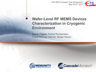 16th IEEE European Test Symposium
                                   May 23-27, 2011




Wafer-Level RF MEMS Devices
Characterization in Cryogenic
Environment
Gavin Fisher, Andrej Rumiantsev,
Frank-Michael Werner, Stojan Kanev
 