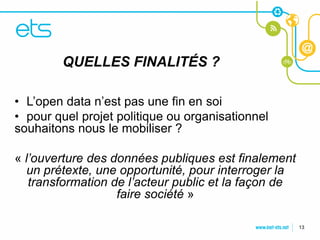 CLIQUEZ POUR MODIFIER LE STYLE
      QUELLES FINALITÉS ?
DU TITRE
• L’open data n’est pas les styles du texte du
• Cliquez pour modifier une fin en soi
• pour quel projet politique ou organisationnel
masque
souhaitons nous le mobiliser ?
   – Deuxième niveau
      • Troisième niveau
« l’ouverture des données publiques est finalement
          – Quatrième niveau
  un prétexte, une opportunité, pour interroger la
   transformation de niveau
             » Cinquième l’acteur public et la façon de
                       faire société »

                                                          13
 