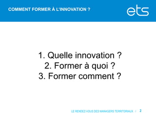 COMMENT FORMER À L’INNOVATION ?

1. Quelle innovation ?
2. Former à quoi ?
3. Former comment ?

LE RENDEZ-VOUS DES MANAGERS TERRITORIAUX /

2

 