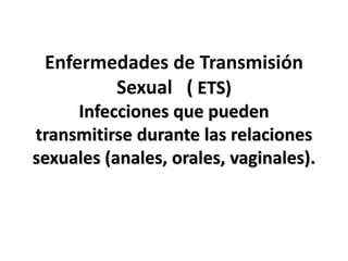 Enfermedades de Transmisión
Sexual ( ETS)
Infecciones que pueden
transmitirse durante las relaciones
sexuales (anales, orales, vaginales).
 