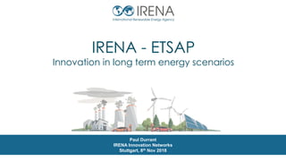 IRENA - ETSAP
Innovation in long term energy scenarios
Paul Durrant
IRENA Innovation Networks
Stuttgart, 8th Nov 2018
 