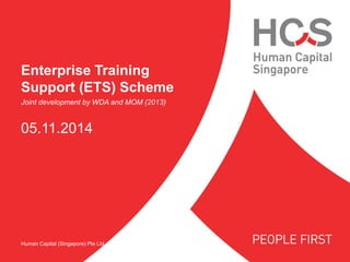 Human Capital (Singapore) Pte Ltd 
Enterprise Training Support (ETS) Scheme 
Joint development by WDA and MOM (2013) 
05.11.2014  