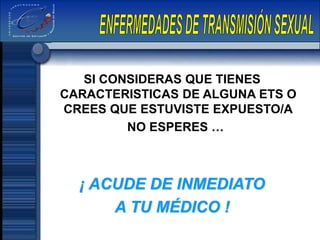 SI CONSIDERAS QUE TIENES
CARACTERISTICAS DE ALGUNA ETS O
CREES QUE ESTUVISTE EXPUESTO/A
NO ESPERES …
¡ ACUDE DE INMEDIATO
A TU MÉDICO !
 