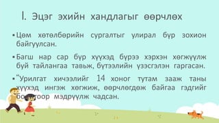 I. Эцэг эхийн хандлагыг өөрчлөх
 Цөм хөтөлбөрийн сургалтыг улирал бүр зохион
байгуулсан.
 Багш нар сар бүр хүүхэд бүрээ хэрхэн хөгжүүлж
буй тайлангаа тавьж, бүтээлийн үзэсгэлэн гаргасан.
 “Урилгат хичээлийг 14 хоног тутам зааж таны
хүүхэд ингэж хөгжиж, өөрчлөгдөж байгаа гэдгийг
бодитоор мэдрүүлж чадсан.
 
