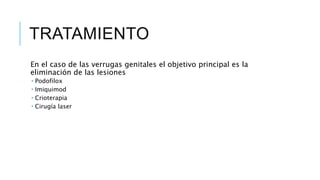 TRATAMIENTO
En el caso de las verrugas genitales el objetivo principal es la
eliminación de las lesiones
 Podofilox
 Imiquimod
 Crioterapia
 Cirugía laser
 