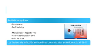 Análisis sanguíneo
•Hemograma
•Perfil químico
•Marcadores de hepatitis viral
•Análisis serológico de sífilis
•Cifra de TCD4
Los índices de infección en hombres circuncidados se reduce casi el 60 %
 