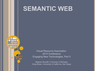 SEMANTIC WEB Visual Resource Association  2010 Conference Engaging New Technologies, Part II Meghan Musolff, University of Michigan Greg Reser, University of California, San Diego 