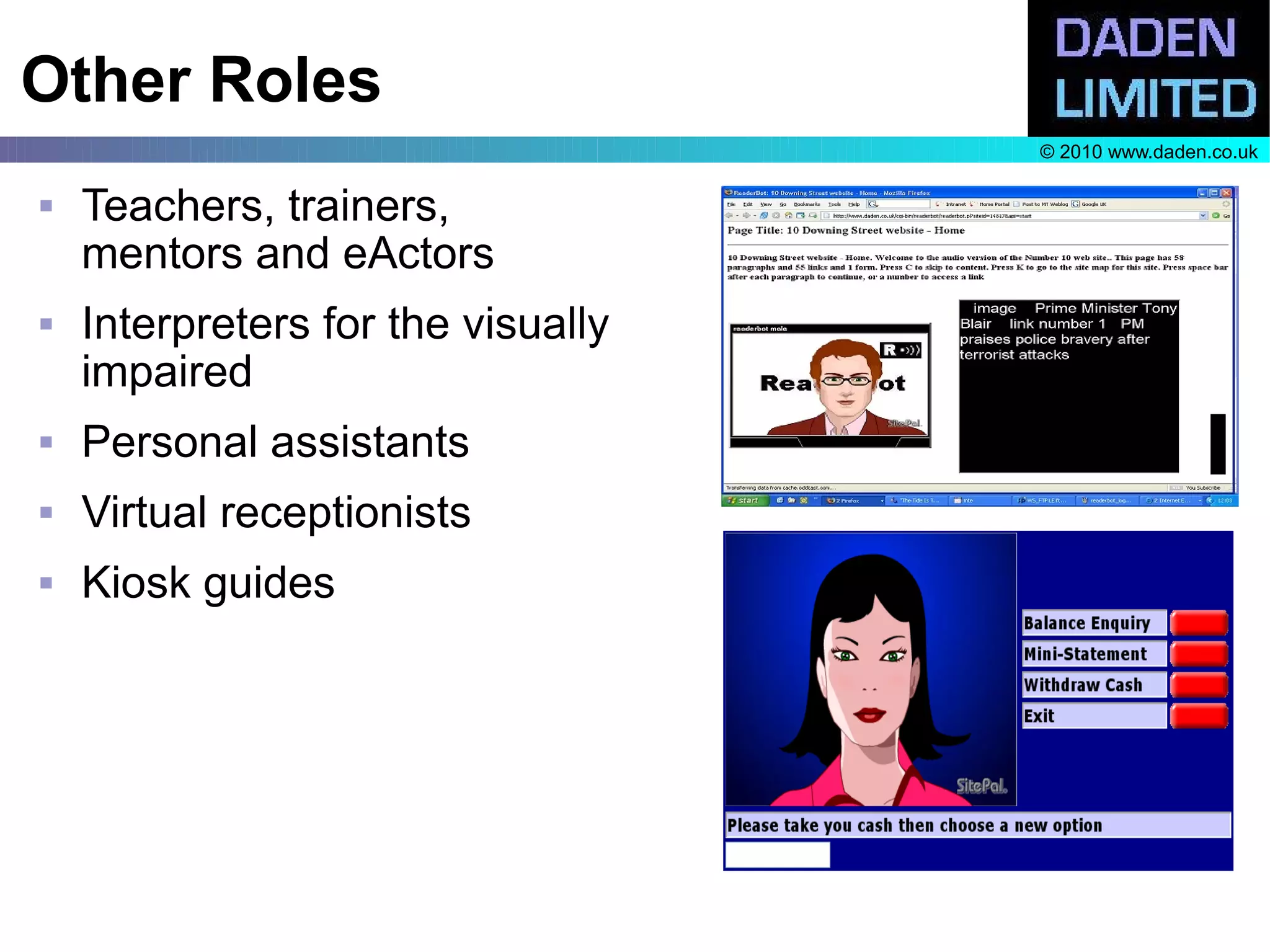 Other Roles
                                    © 2010 www.daden.co.uk

   Teachers, trainers,
    mentors and eActors
   Interpreters for the visually
    impaired
   Personal assistants
   Virtual receptionists
   Kiosk guides
 