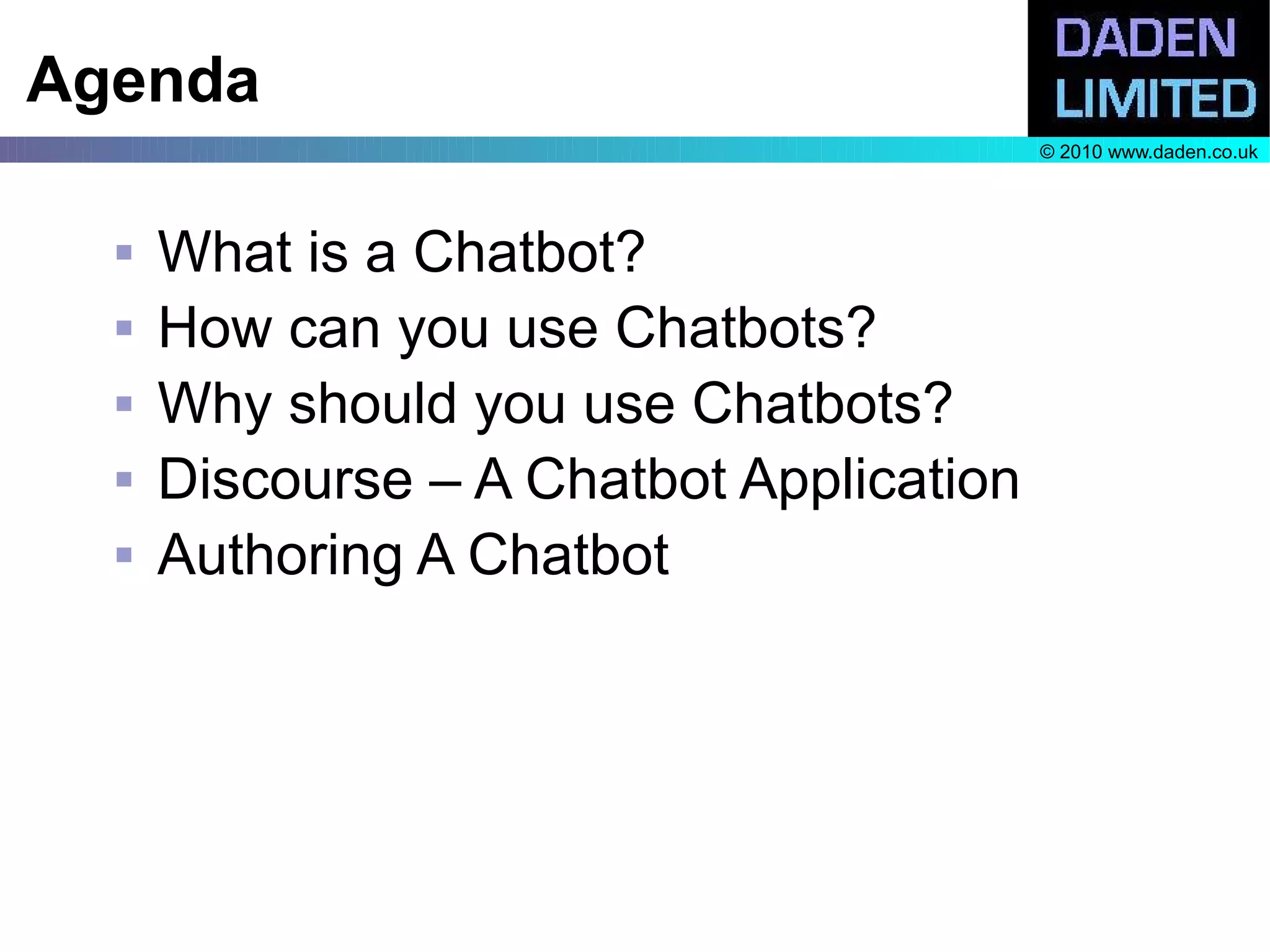 Agenda
                                          © 2010 www.daden.co.uk




     What is a Chatbot?
     How can you use Chatbots?
     Why should you use Chatbots?
     Discourse – A Chatbot Application
     Authoring A Chatbot
 