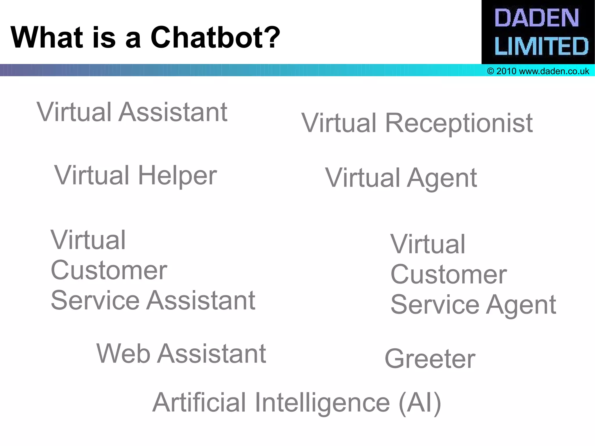 What is a Chatbot?
                                           © 2010 www.daden.co.uk




 Virtual Assistant       Virtual Receptionist
  Virtual Helper           Virtual Agent

  Virtual                         Virtual
  Customer                        Customer
  Service Assistant               Service Agent
      Web Assistant              Greeter
           Artificial Intelligence (AI)
 