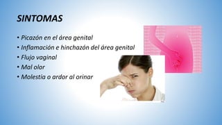 SINTOMAS
• Picazón en el área genital
• Inflamación e hinchazón del área genital
• Flujo vaginal
• Mal olor
• Molestia o ardor al orinar
 