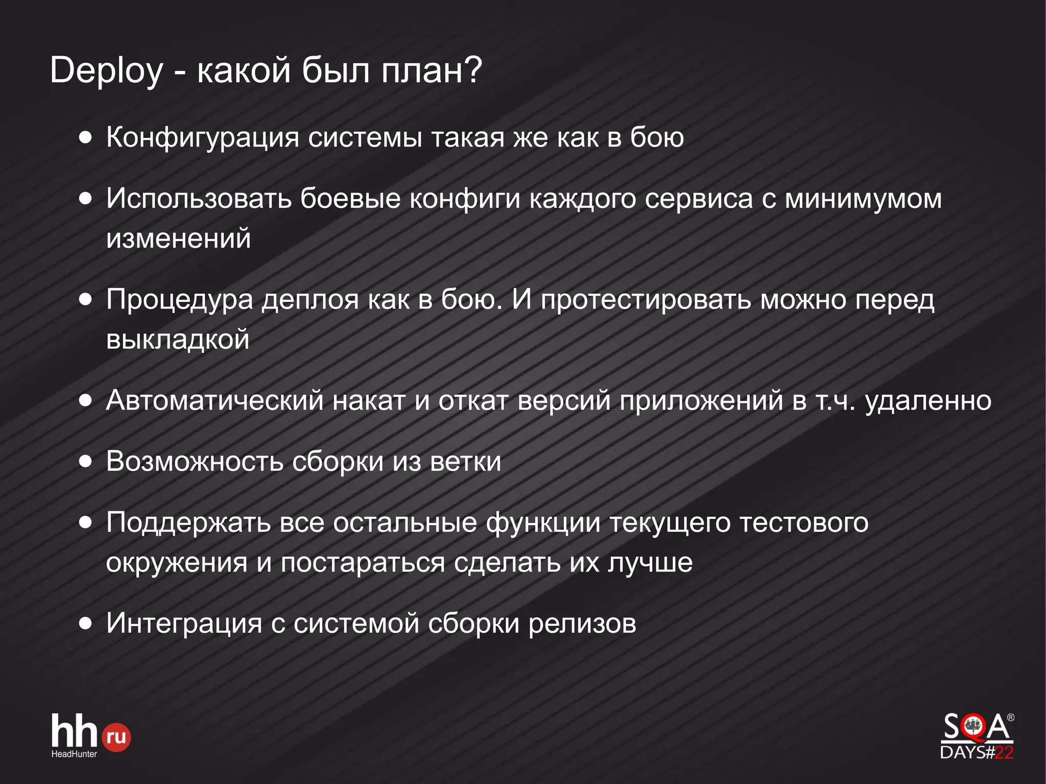 Deploy - какой был план?
● Конфигурация системы такая же как в бою
● Использовать боевые конфиги каждого сервиса с минимумом
изменений
● Процедура деплоя как в бою. И протестировать можно перед
выкладкой
● Автоматический накат и откат версий приложений в т.ч. удаленно
● Возможность сборки из ветки
● Поддержать все остальные функции текущего тестового
окружения и постараться сделать их лучше
● Интеграция с системой сборки релизов
 