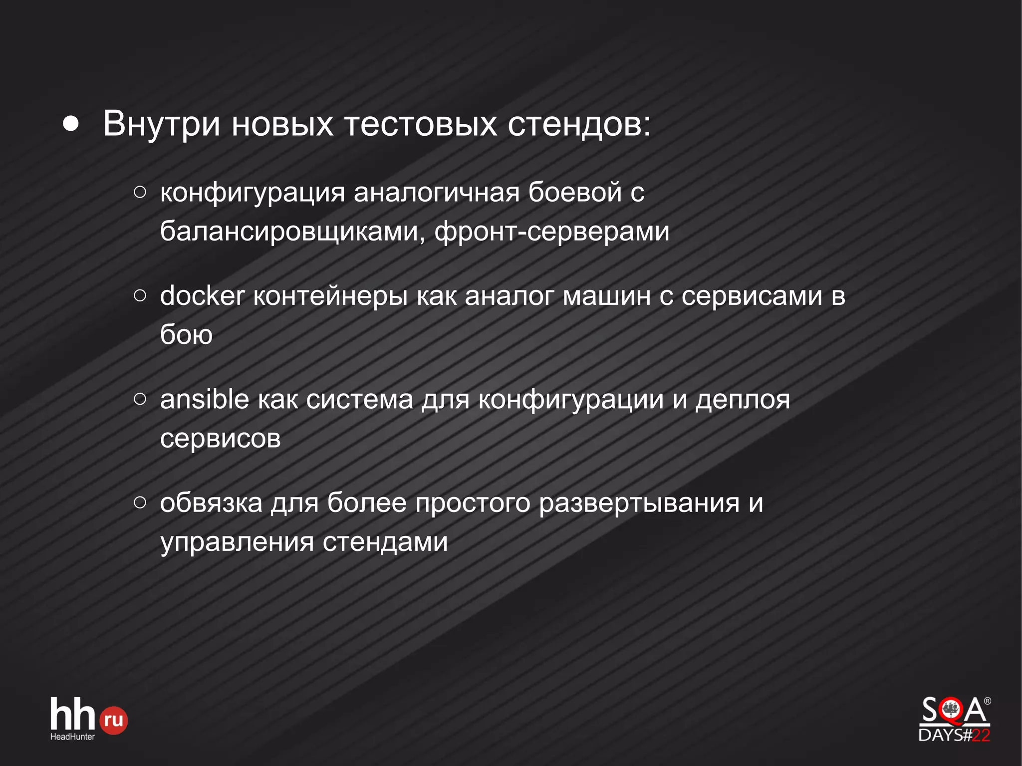 ● Внутри новых тестовых стендов:
○ конфигурация аналогичная боевой с
балансировщиками, фронт-серверами
○ docker контейнеры как аналог машин с сервисами в
бою
○ ansible как система для конфигурации и деплоя
сервисов
○ обвязка для более простого развертывания и
управления стендами
 