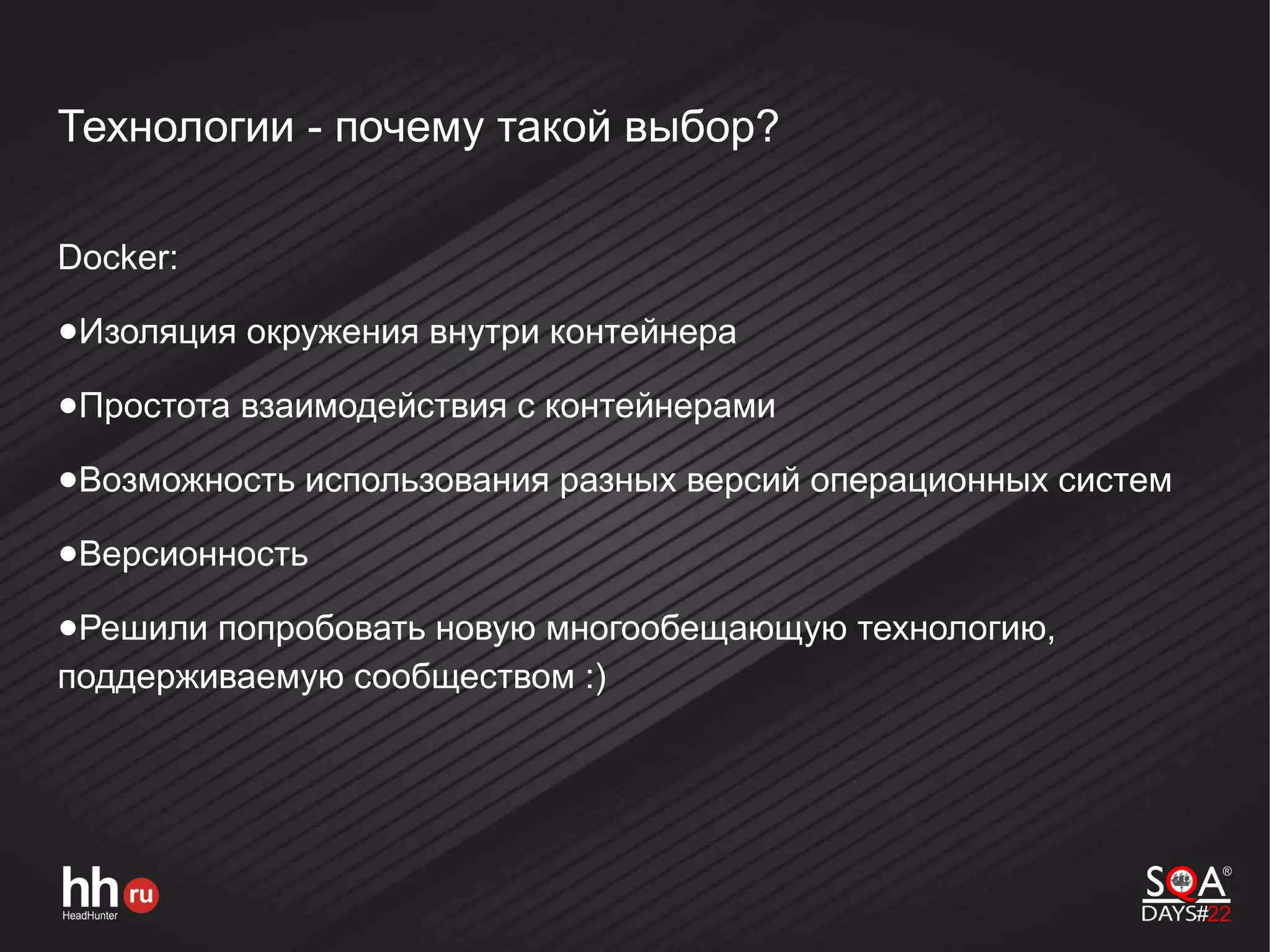 Технологии - почему такой выбор?
Docker:
●Изоляция окружения внутри контейнера
●Простота взаимодействия с контейнерами
●Возможность использования разных версий операционных систем
●Версионность
●Решили попробовать новую многообещающую технологию,
поддерживаемую сообществом :)
 