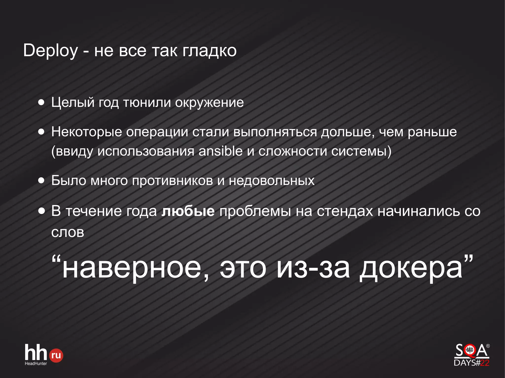 Deploy - не все так гладко
● Целый год тюнили окружение
● Некоторые операции стали выполняться дольше, чем раньше
(ввиду использования ansible и сложности системы)
● Было много противников и недовольных
● В течение года любые проблемы на стендах начинались со
слов
“наверное, это из-за докера”
 