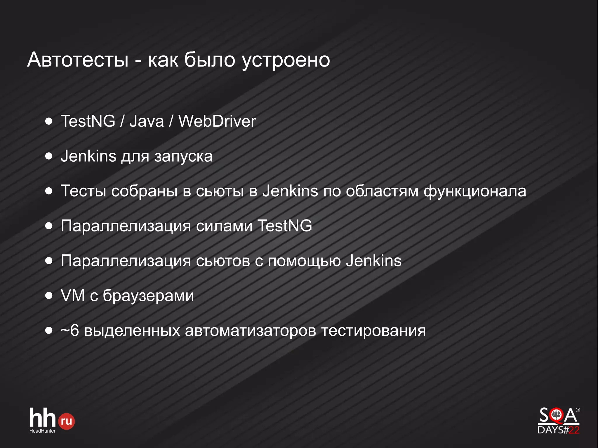 Автотесты - как было устроено
● TestNG / Java / WebDriver
● Jenkins для запуска
● Тесты собраны в сьюты в Jenkins по областям функционала
● Параллелизация силами TestNG
● Параллелизация сьютов с помощью Jenkins
● VM с браузерами
● ~6 выделенных автоматизаторов тестирования
 