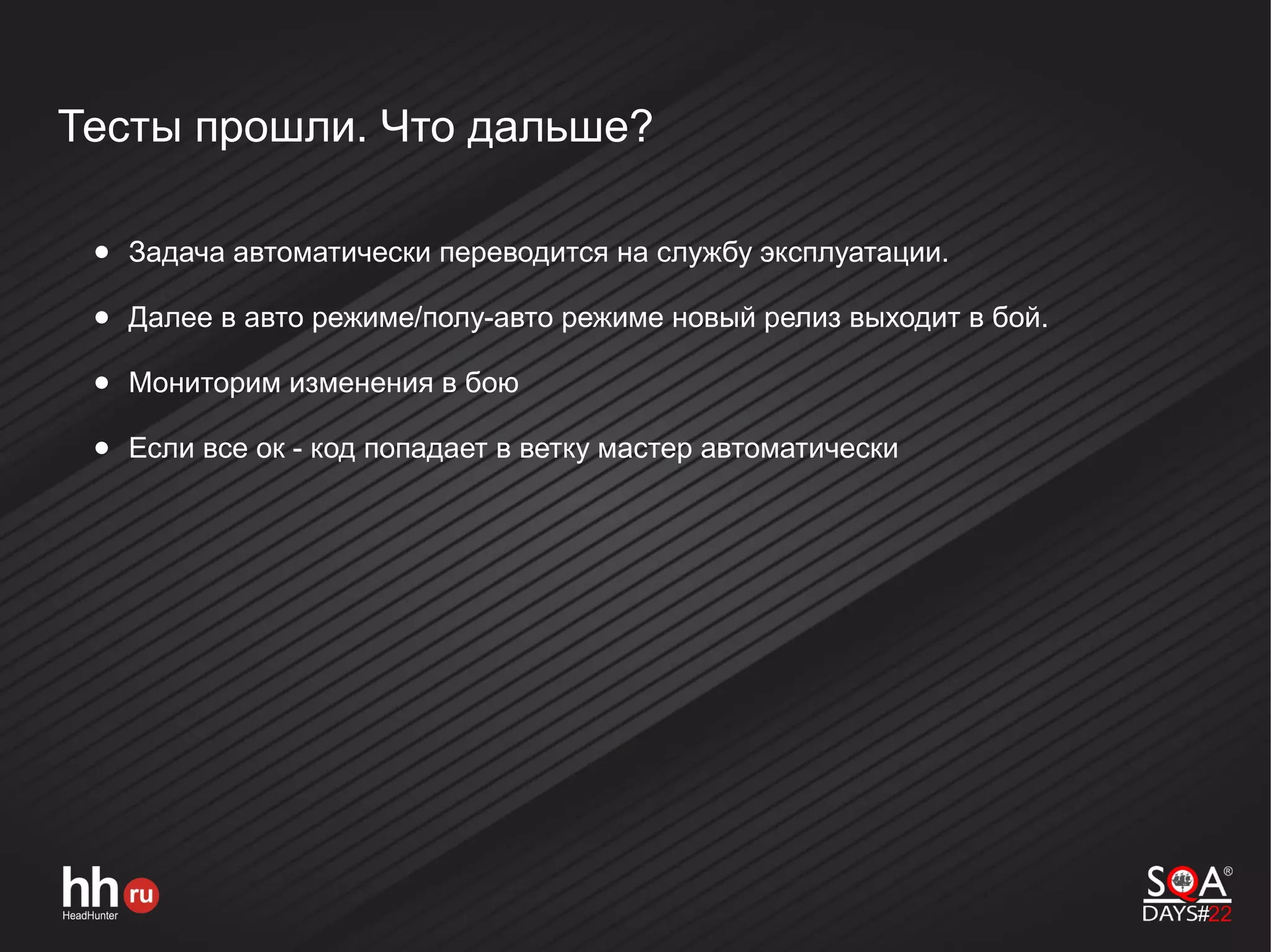 Тесты прошли. Что дальше?
● Задача автоматически переводится на службу эксплуатации.
● Далее в авто режиме/полу-авто режиме новый релиз выходит в бой.
● Мониторим изменения в бою
● Если все ок - код попадает в ветку мастер автоматически
 