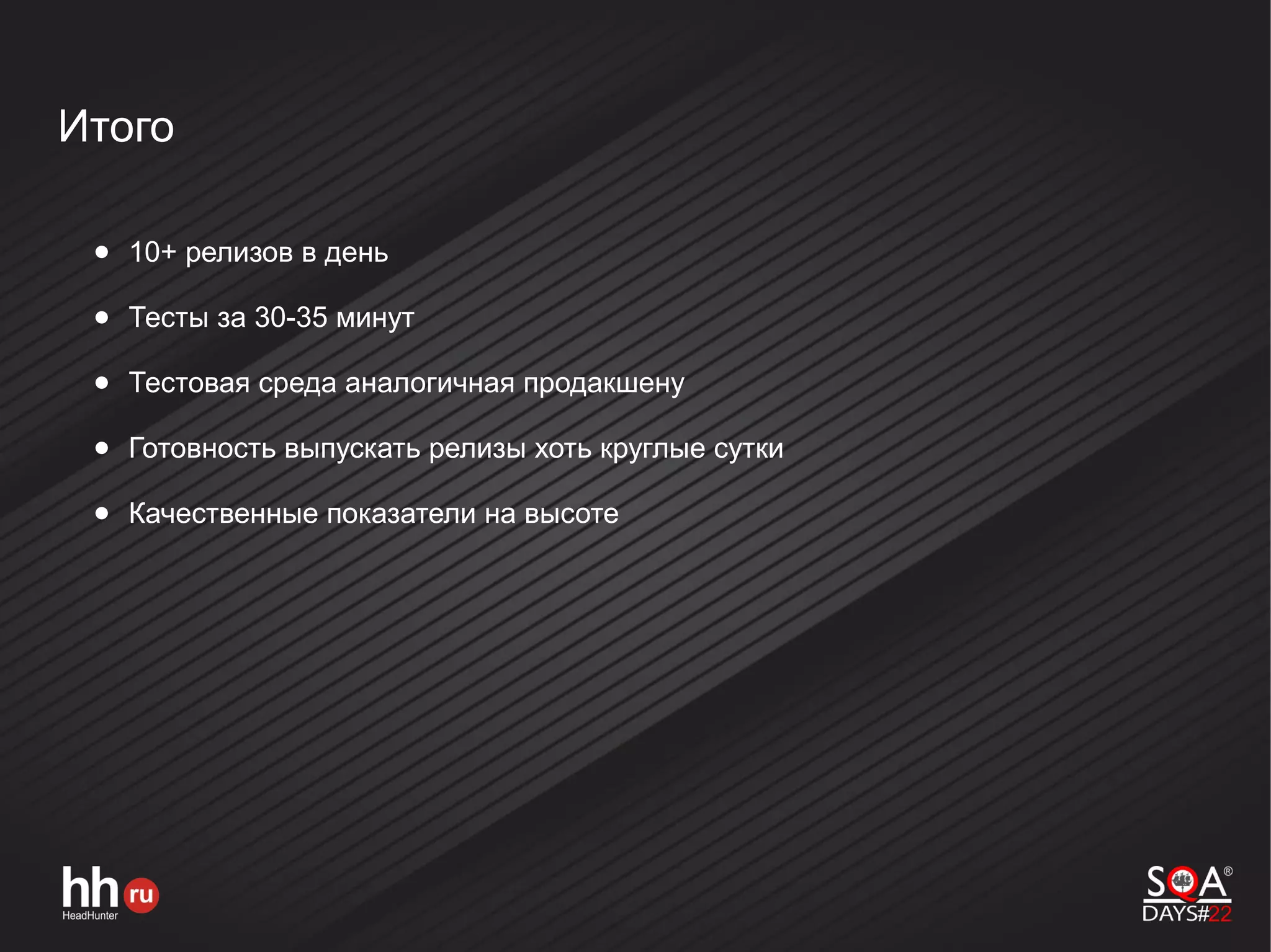 Итого
● 10+ релизов в день
● Тесты за 30-35 минут
● Тестовая среда аналогичная продакшену
● Готовность выпускать релизы хоть круглые сутки
● Качественные показатели на высоте
 