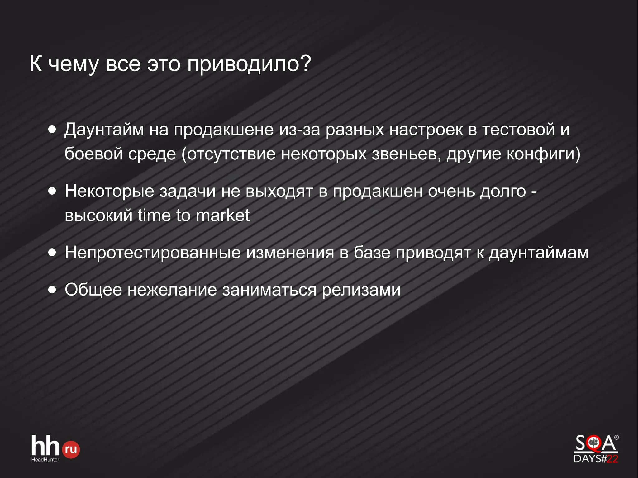 К чему все это приводило?
● Даунтайм на продакшене из-за разных настроек в тестовой и
боевой среде (отсутствие некоторых звеньев, другие конфиги)
● Некоторые задачи не выходят в продакшен очень долго -
высокий time to market
● Непротестированные изменения в базе приводят к даунтаймам
● Общее нежелание заниматься релизами
 