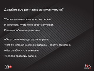 Давайте все релизить автоматически?
Уберем человека из процессов релиза
И автотесты пусть тоже робот запускает.
Решим проблемы с релизами:
●Отсутствие очереди задач на релиз
●Нет личного отношения к задачам - роботу все равно
●Нет ошибок из-за внимания
●Деплой проверим заодно
 
