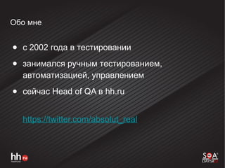 Обо мне
● с 2002 года в тестировании
● занимался ручным тестированием,
автоматизацией, управлением
● сейчас Head of QA в hh.ru
https://twitter.com/absolut_real
 