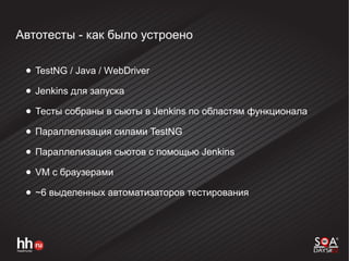Автотесты - как было устроено
● TestNG / Java / WebDriver
● Jenkins для запуска
● Тесты собраны в сьюты в Jenkins по областям функционала
● Параллелизация силами TestNG
● Параллелизация сьютов с помощью Jenkins
● VM с браузерами
● ~6 выделенных автоматизаторов тестирования
 