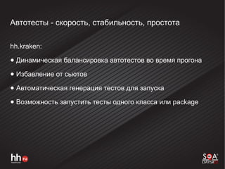 Автотесты - скорость, стабильность, простота
hh.kraken:
● Динамическая балансировка автотестов во время прогона
● Избавление от сьютов
● Автоматическая генерация тестов для запуска
● Возможность запустить тесты одного класса или package
 