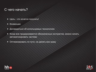 С чего начать?
● Цель - что хочется получить!
● Конвенции
● Договориться об используемых технологиях
● Когда все придерживаются обозначенных контрактов, можно начать
автоматизировать частями
● Оптимизировать по пути, не делать все сразу
 