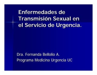 Enfermedades de
Transmisión Sexual en
el Servicio de Urgencia.




Dra. Fernanda Bellolio A.
Programa Medicina Urgencia UC
 